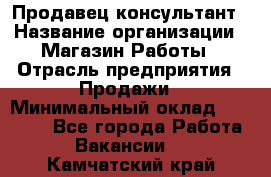 Продавец-консультант › Название организации ­ Магазин Работы › Отрасль предприятия ­ Продажи › Минимальный оклад ­ 27 000 - Все города Работа » Вакансии   . Камчатский край